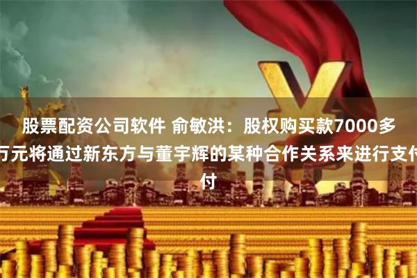 股票配资公司软件 俞敏洪：股权购买款7000多万元将通过新东方与董宇辉的某种合作关系来进行支付