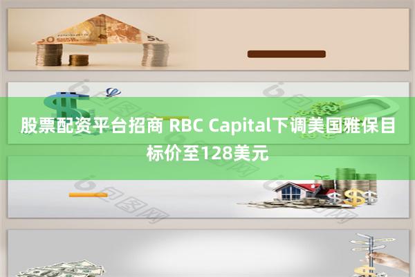 股票配资平台招商 RBC Capital下调美国雅保目标价至128美元