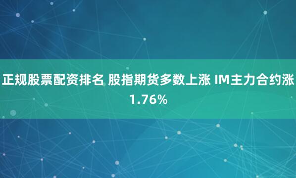 正规股票配资排名 股指期货多数上涨 IM主力合约涨1.76%