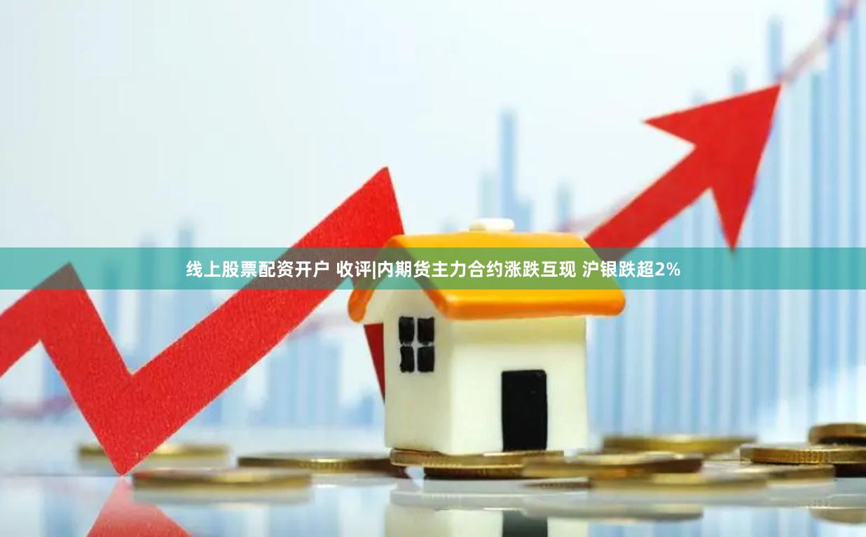 线上股票配资开户 收评|内期货主力合约涨跌互现 沪银跌超2%
