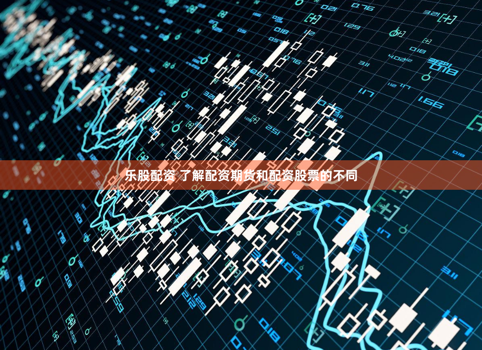 乐股配资 了解配资期货和配资股票的不同