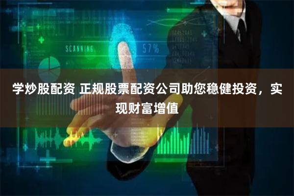 学炒股配资 正规股票配资公司助您稳健投资，实现财富增值