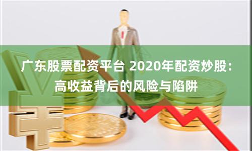 广东股票配资平台 2020年配资炒股：高收益背后的风险与陷阱