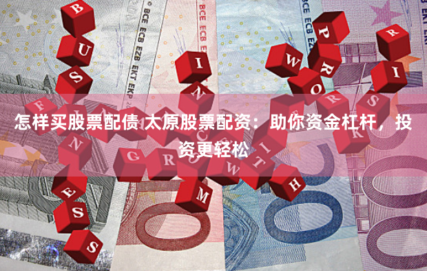 怎样买股票配债 太原股票配资：助你资金杠杆，投资更轻松