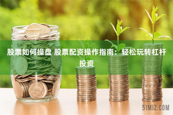 股票如何操盘 股票配资操作指南：轻松玩转杠杆投资