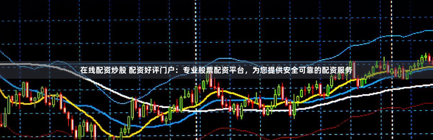 在线配资炒股 配资好评门户：专业股票配资平台，为您提供安全可靠的配资服务