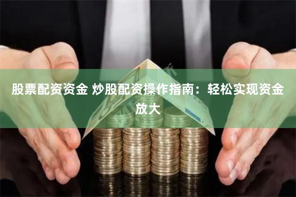 股票配资资金 炒股配资操作指南：轻松实现资金放大
