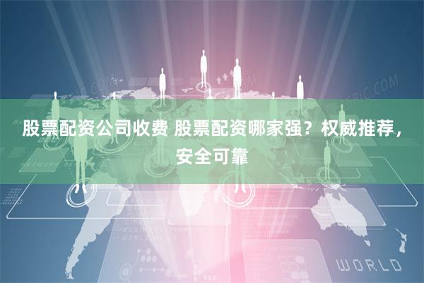 股票配资公司收费 股票配资哪家强？权威推荐，安全可靠