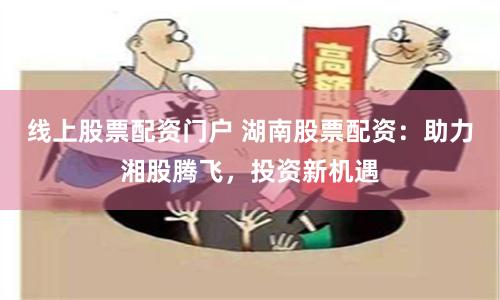 线上股票配资门户 湖南股票配资：助力湘股腾飞，投资新机遇