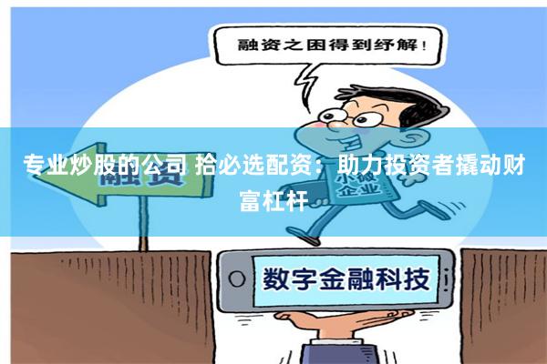 专业炒股的公司 拾必选配资：助力投资者撬动财富杠杆