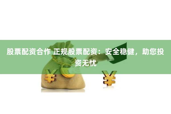 股票配资合作 正规股票配资：安全稳健，助您投资无忧