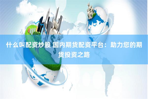 什么叫配资炒股 国内期货配资平台：助力您的期货投资之路