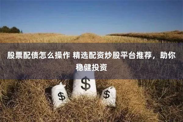 股票配债怎么操作 精选配资炒股平台推荐，助你稳健投资