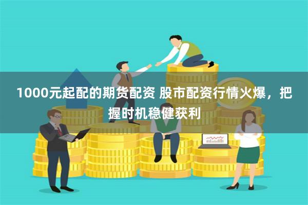 1000元起配的期货配资 股市配资行情火爆，把握时机稳健获利