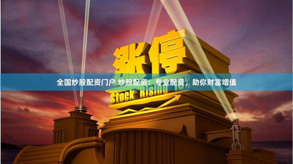 全国炒股配资门户 炒股配资：专业配资，助你财富增值