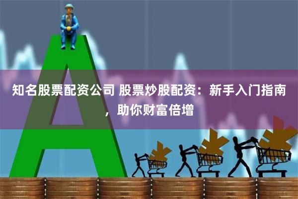知名股票配资公司 股票炒股配资：新手入门指南，助你财富倍增