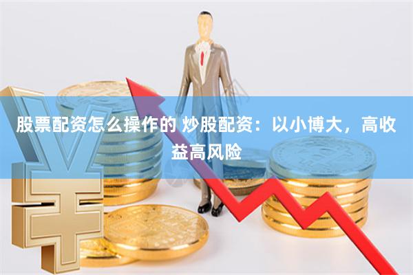 股票配资怎么操作的 炒股配资：以小博大，高收益高风险