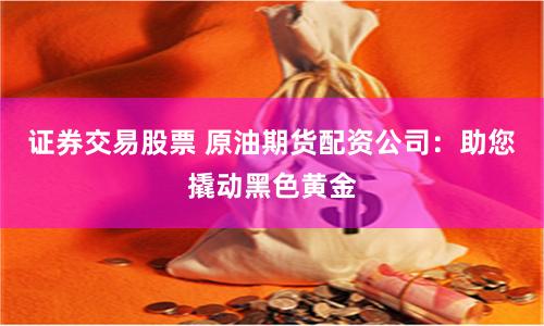 证券交易股票 原油期货配资公司：助您撬动黑色黄金