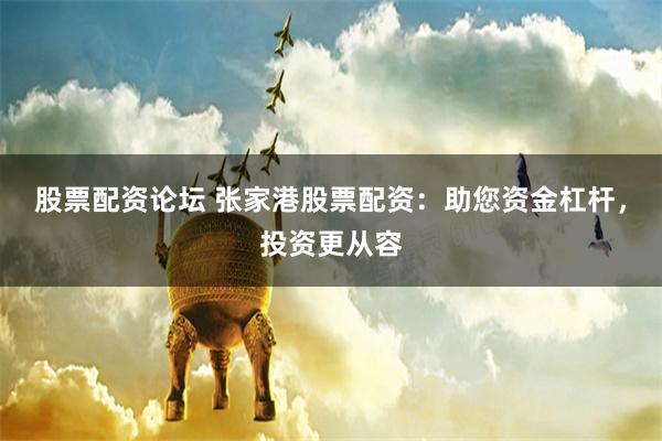 股票配资论坛 张家港股票配资：助您资金杠杆，投资更从容