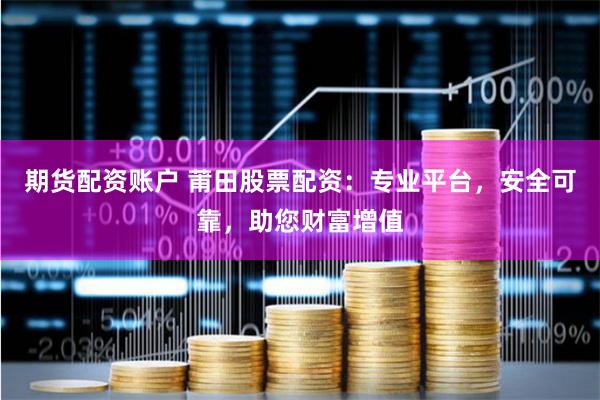 期货配资账户 莆田股票配资：专业平台，安全可靠，助您财富增值