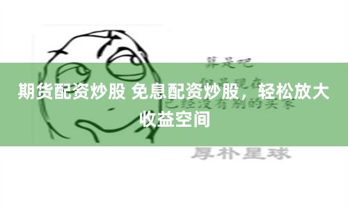 期货配资炒股 免息配资炒股，轻松放大收益空间