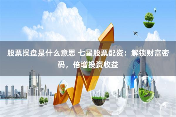 股票操盘是什么意思 七星股票配资：解锁财富密码，倍增投资收益