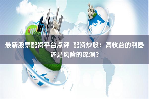 最新股票配资平台点评  配资炒股：高收益的利器还是风险的深渊？