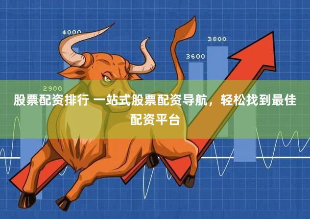 股票配资排行 一站式股票配资导航，轻松找到最佳配资平台