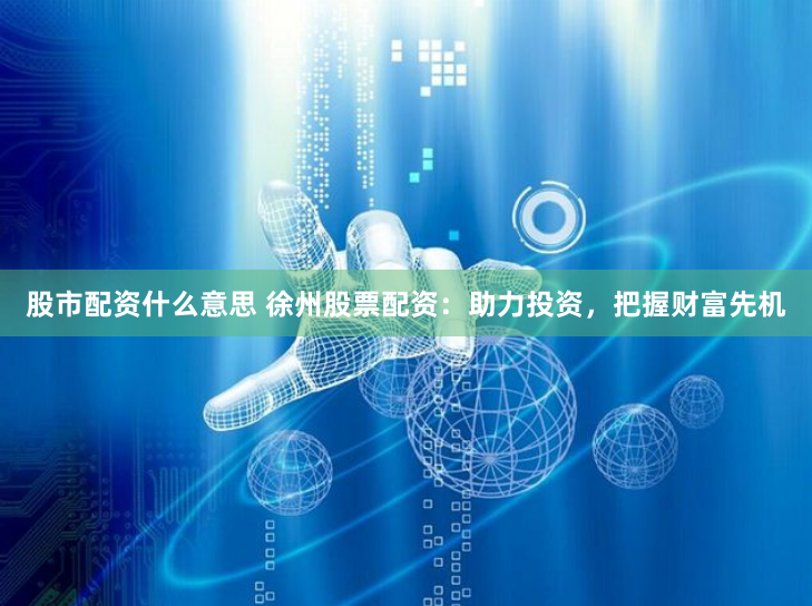 股市配资什么意思 徐州股票配资：助力投资，把握财富先机
