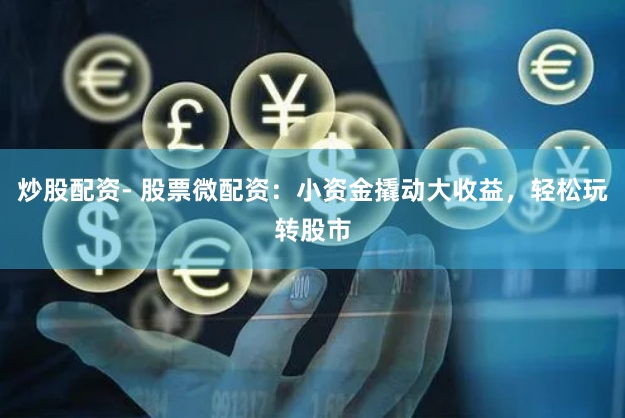 炒股配资- 股票微配资：小资金撬动大收益，轻松玩转股市