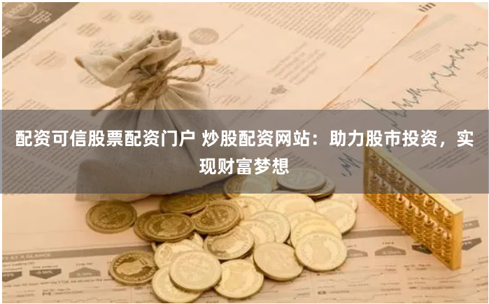 配资可信股票配资门户 炒股配资网站：助力股市投资，实现财富梦想