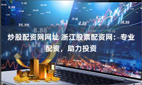 炒股配资网网址 浙江股票配资网：专业配资，助力投资