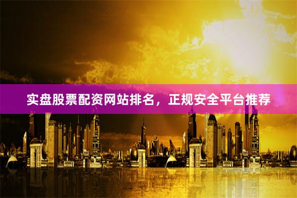 实盘股票配资网站排名，正规安全平台推荐