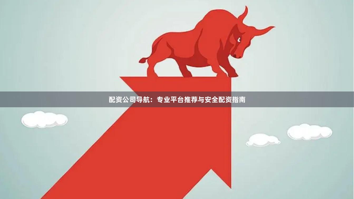 配资公司导航：专业平台推荐与安全配资指南