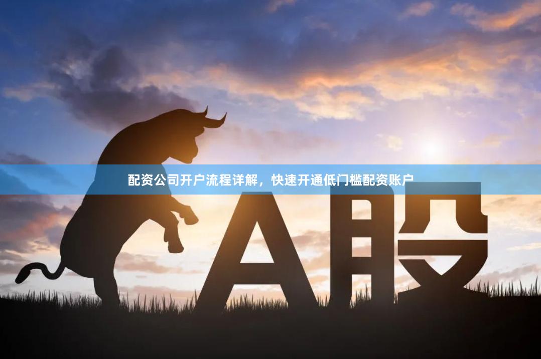 配资公司开户流程详解，快速开通低门槛配资账户