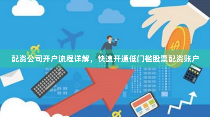 配资公司开户流程详解，快速开通低门槛股票配资账户