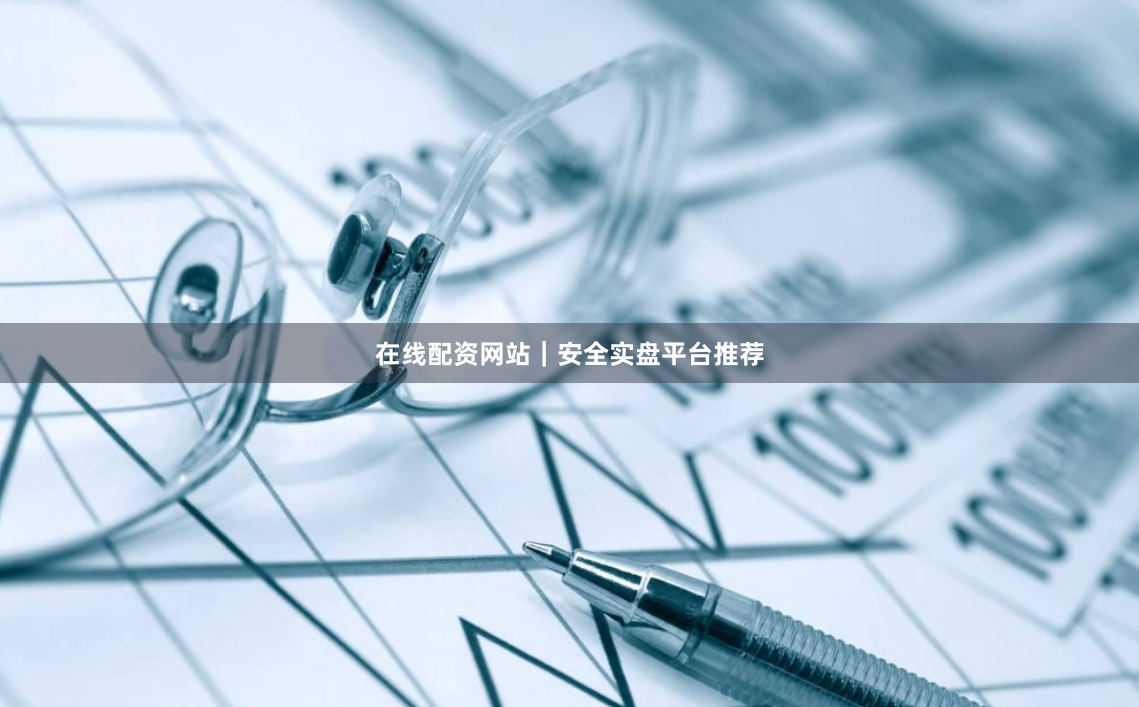 在线配资网站｜安全实盘平台推荐