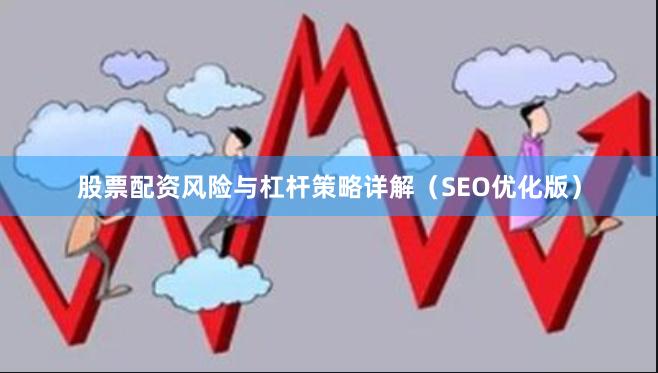 股票配资风险与杠杆策略详解（SEO优化版）