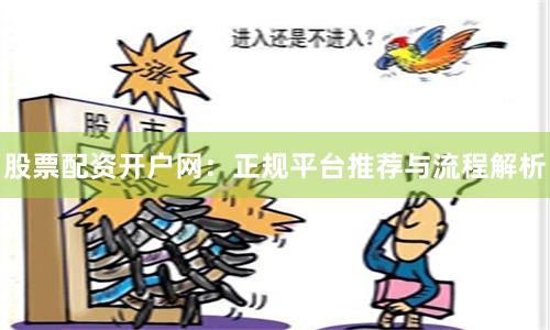 股票配资开户网：正规平台推荐与流程解析