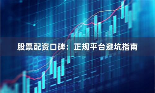 股票配资口碑：正规平台避坑指南