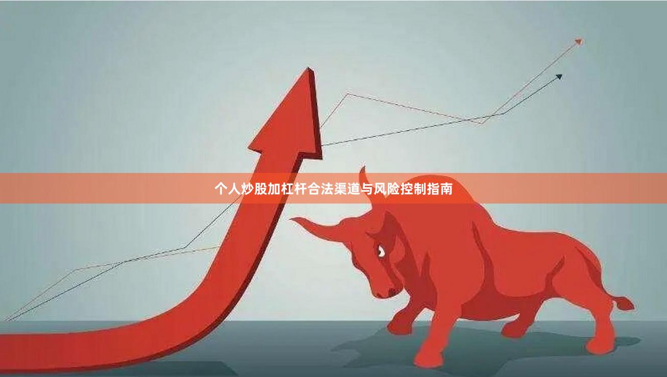 个人炒股加杠杆合法渠道与风险控制指南